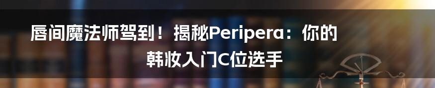 唇间魔法师驾到!揭秘Peripera:你的韩妆入门C位选手