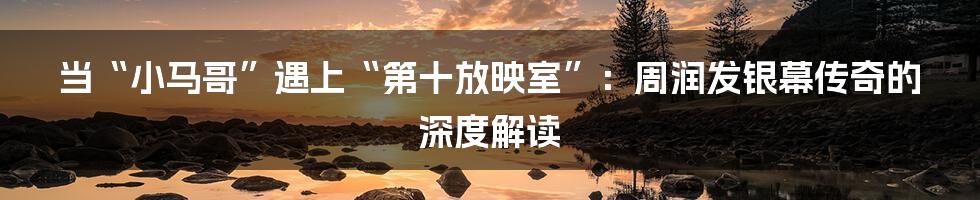 当“小马哥”遇上“第十放映室”:周润发银幕传奇的深度解读