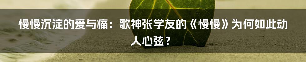 慢慢沉淀的爱与痛:歌神张学友的《慢慢》为何如此动人心弦?