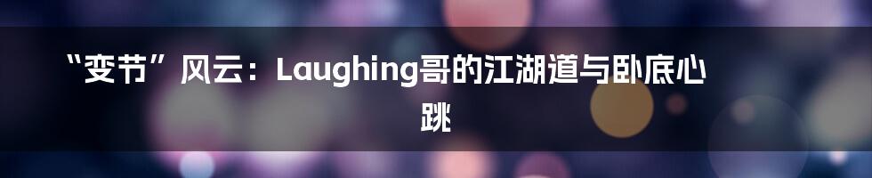 “变节”风云:Laughing哥的江湖道与卧底心跳