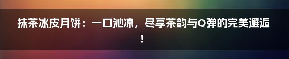抹茶冰皮月饼:一口沁凉,尽享茶韵与Q弹的完美邂逅!