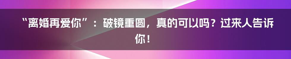 “离婚再爱你”:破镜重圆,真的可以吗?过来人告诉你!