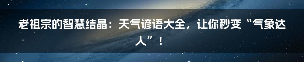 老祖宗的智慧结晶：天气谚语大全，让你秒变“气象达人”！