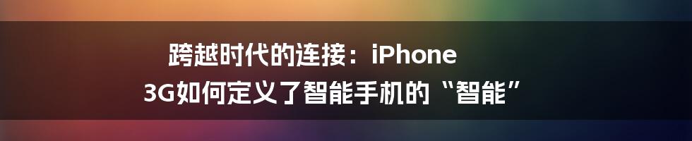 跨越时代的连接:iPhone 3G如何定义了智能手机的“智能”