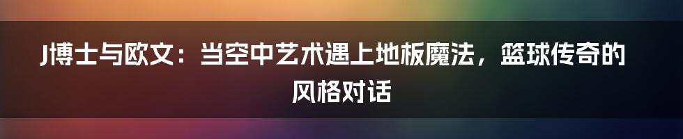 J博士与欧文:当空中艺术遇上地板魔法,篮球传奇的风格对话