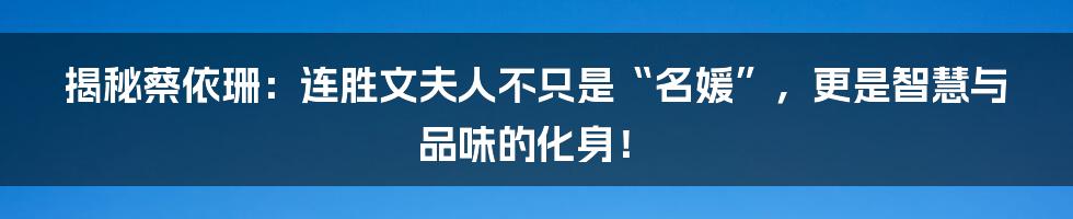 揭秘蔡依珊:连胜文夫人不只是“名媛”,更是智慧与品味的化身!