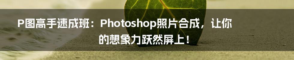 P图高手速成班:Photoshop照片合成,让你的想象力跃然屏上!