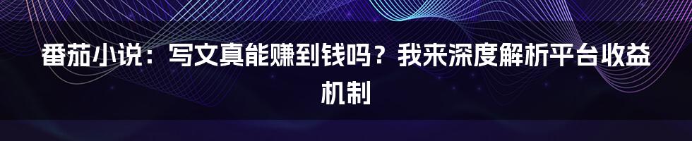 番茄小说:写文真能赚到钱吗?我来深度解析平台收益机制