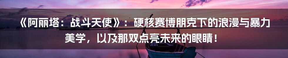 《阿丽塔:战斗天使》:硬核赛博朋克下的浪漫与暴力美学,以及那双点亮未来的眼睛!