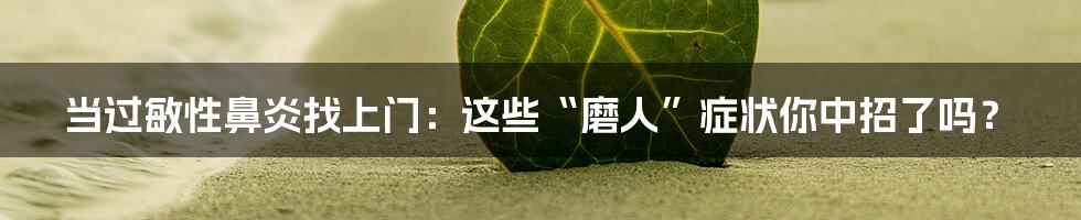 当过敏性鼻炎找上门:这些“磨人”症状你中招了吗?