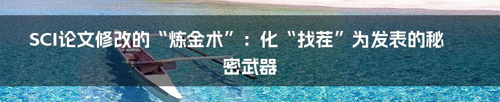 SCI论文修改的“炼金术”:化“找茬”为发表的秘密武器