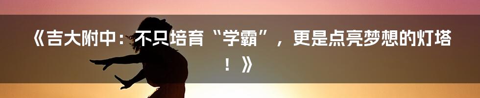 《吉大附中:不只培育“学霸”,更是点亮梦想的灯塔!》