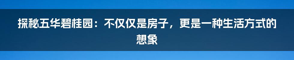 探秘五华碧桂园:不仅仅是房子,更是一种生活方式的想象