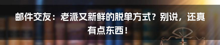 邮件交友:老派又新鲜的脱单方式?别说,还真有点东西!