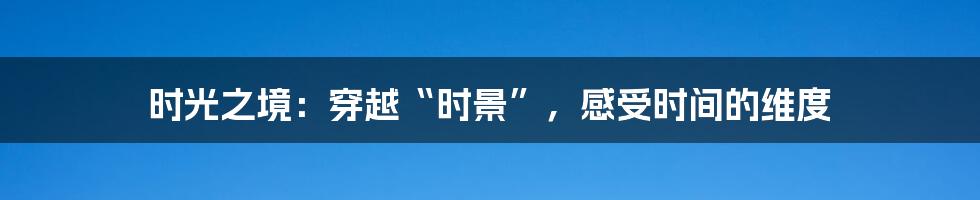 时光之境:穿越“时景”,感受时间的维度