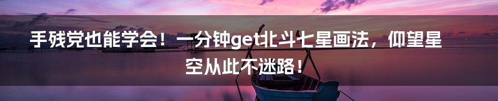 手残党也能学会!一分钟get北斗七星画法,仰望星空从此不迷路!
