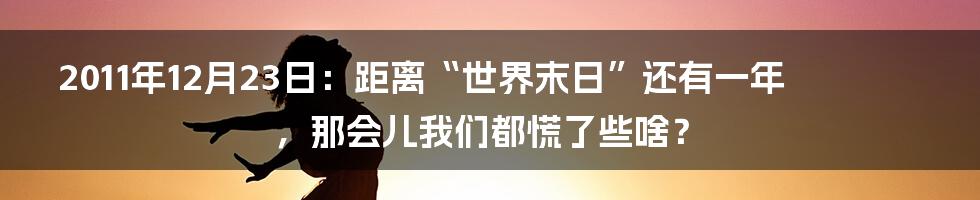 2011年12月23日:距离“世界末日”还有一年,那会儿我们都慌了些啥?