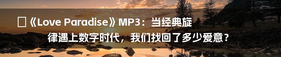 🎶《Love Paradise》MP3:当经典旋律遇上数字时代,我们找回了多少爱意?