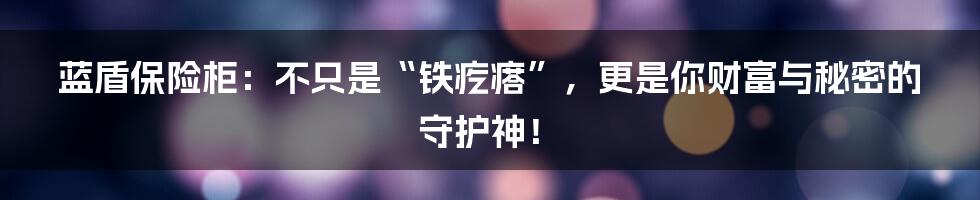 蓝盾保险柜:不只是“铁疙瘩”,更是你财富与秘密的守护神!