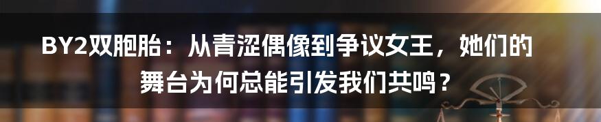 BY2双胞胎:从青涩偶像到争议女王,她们的舞台为何总能引发我们共鸣?