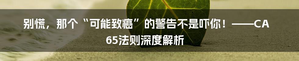 别慌,那个“可能致癌”的警告不是吓你!——CA 65法则深度解析