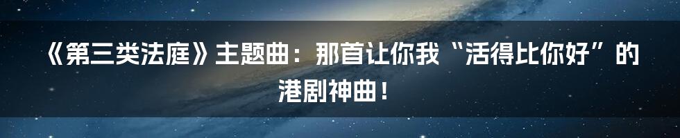 《第三类法庭》主题曲:那首让你我“活得比你好”的港剧神曲!
