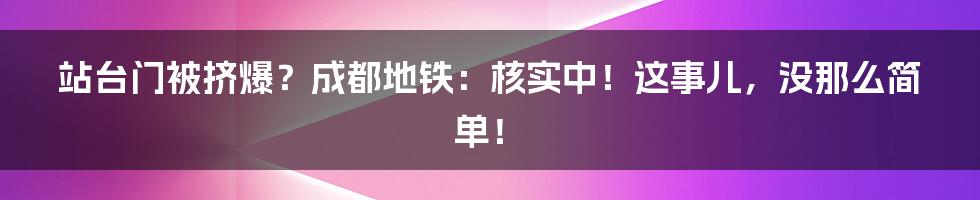 站台门被挤爆?成都地铁:核实中!这事儿,没那么简单!