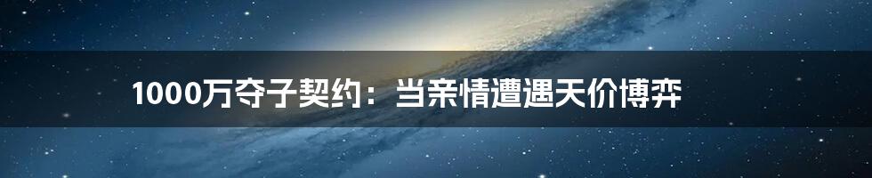 1000万夺子契约:当亲情遭遇天价博弈