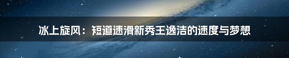 冰上旋风:短道速滑新秀王逸洁的速度与梦想