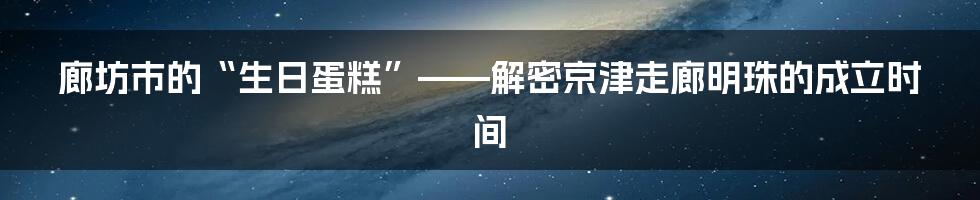 廊坊市的“生日蛋糕”——解密京津走廊明珠的成立时间