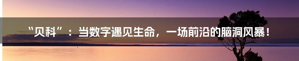 “贝科”：当数字遇见生命，一场前沿的脑洞风暴！