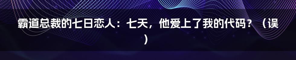 霸道总裁的七日恋人:七天,他爱上了我的代码?(误)