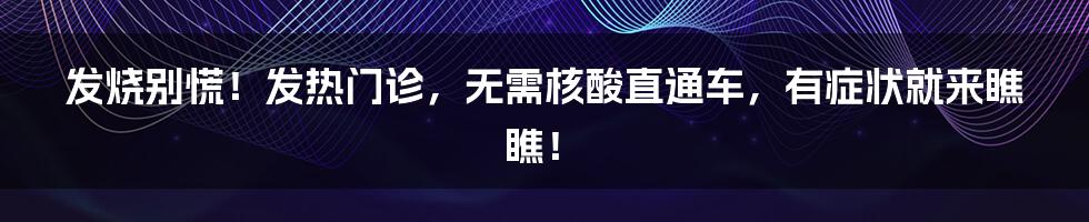 发烧别慌！发热门诊，无需核酸直通车，有症状就来瞧瞧！