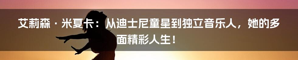 艾莉森·米夏卡:从迪士尼童星到独立音乐人,她的多面精彩人生!