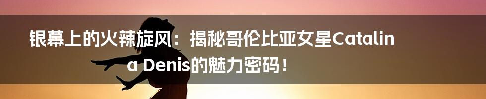 银幕上的火辣旋风:揭秘哥伦比亚女星Catalina Denis的魅力密码!