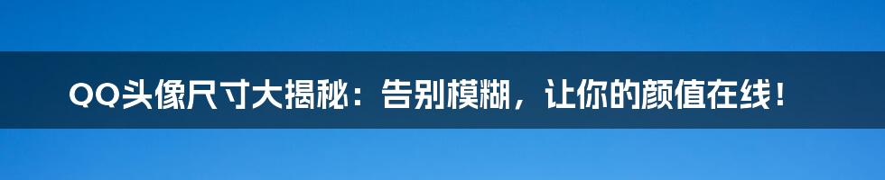 QQ头像尺寸大揭秘：告别模糊，让你的颜值在线！