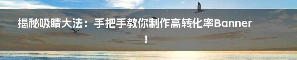 揭秘吸睛大法:手把手教你制作高转化率Banner!