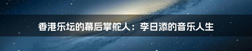 香港乐坛的幕后掌舵人:李日添的音乐人生