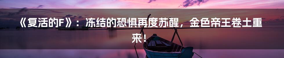 《复活的F》:冻结的恐惧再度苏醒,金色帝王卷土重来!