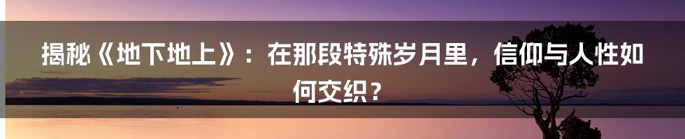 揭秘《地下地上》:在那段特殊岁月里,信仰与人性如何交织?