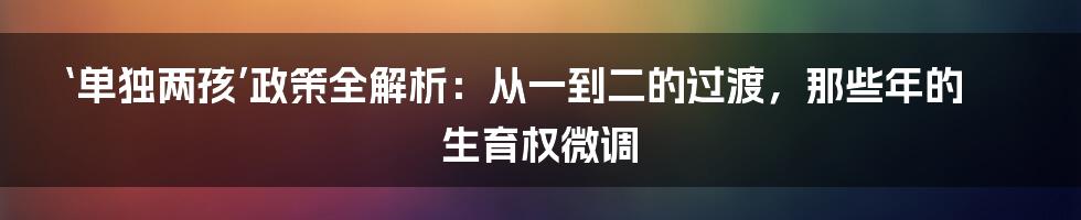 ‘单独两孩’政策全解析：从一到二的过渡，那些年的生育权微调