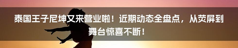泰国王子尼坤又来营业啦!近期动态全盘点,从荧屏到舞台惊喜不断!