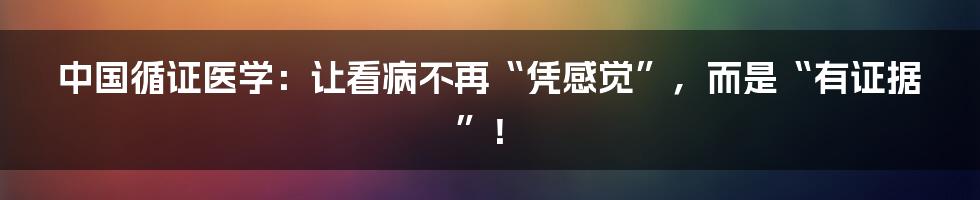 中国循证医学：让看病不再“凭感觉”，而是“有证据”！