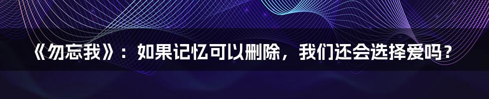 《勿忘我》:如果记忆可以删除,我们还会选择爱吗?