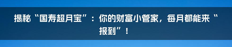 揭秘“国寿超月宝”：你的财富小管家，每月都能来“报到”！