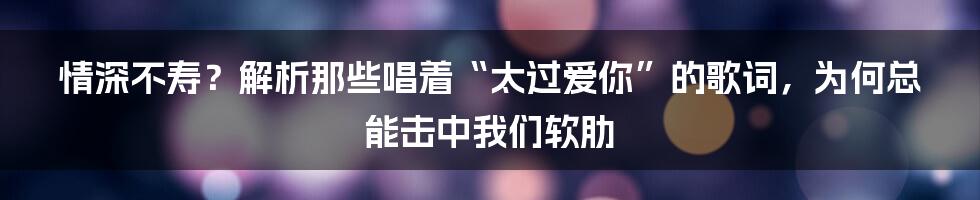 情深不寿？解析那些唱着“太过爱你”的歌词，为何总能击中我们软肋