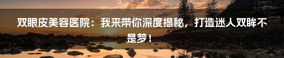 双眼皮美容医院:我来带你深度揭秘,打造迷人双眸不是梦!