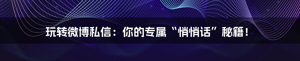 玩转微博私信:你的专属“悄悄话”秘籍!