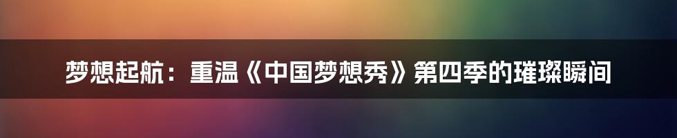 梦想起航:重温《中国梦想秀》第四季的璀璨瞬间