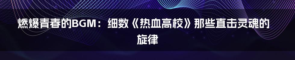 燃爆青春的BGM:细数《热血高校》那些直击灵魂的旋律